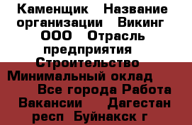 Каменщик › Название организации ­ Викинг, ООО › Отрасль предприятия ­ Строительство › Минимальный оклад ­ 50 000 - Все города Работа » Вакансии   . Дагестан респ.,Буйнакск г.